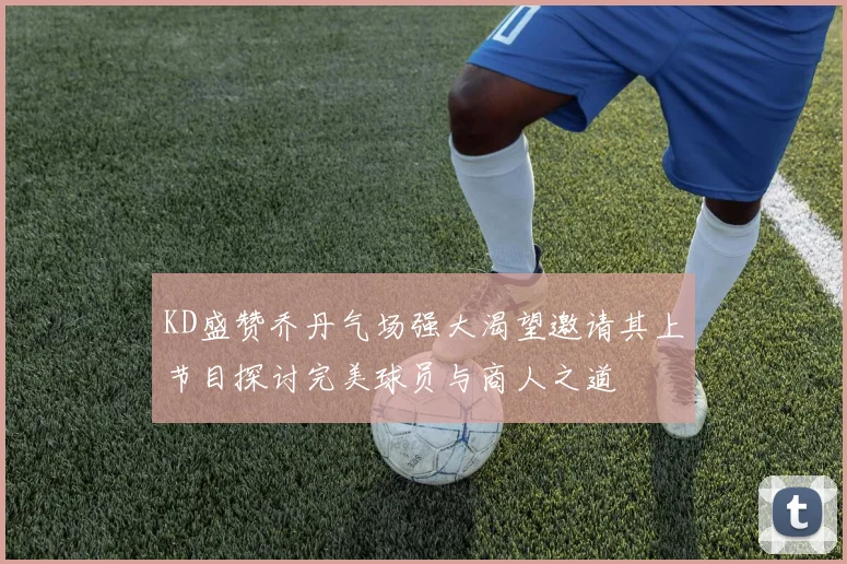 KD盛赞乔丹气场强大渴望邀请其上节目探讨完美球员与商人之道