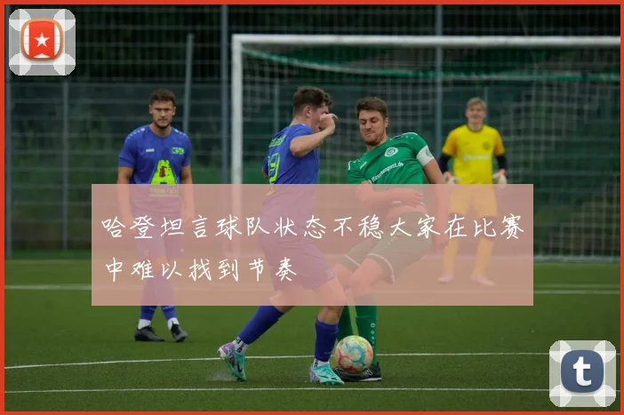 哈登坦言球队状态不稳大家在比赛中难以找到节奏