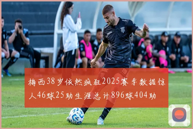 梅西38岁依然疯狂2025赛季数据惊人46球25助生涯总计896球404助