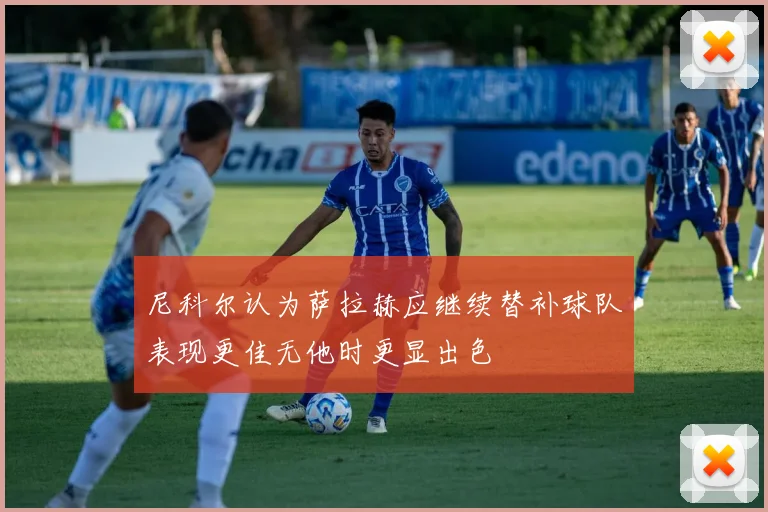 尼科尔认为萨拉赫应继续替补球队表现更佳无他时更显出色