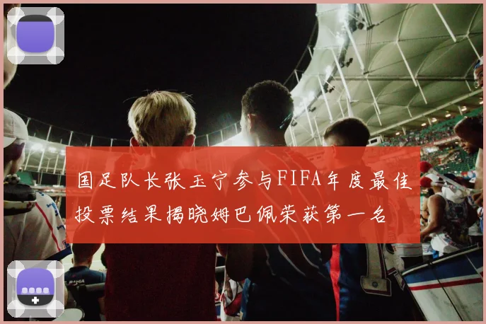 国足队长张玉宁参与FIFA年度最佳投票结果揭晓姆巴佩荣获第一名