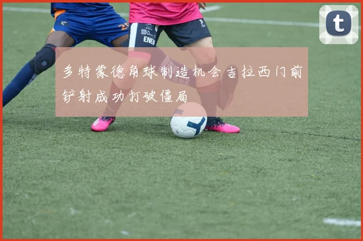 多特蒙德角球制造机会吉拉西门前铲射成功打破僵局