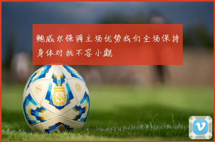 鲍威尔强调主场优势我们全场保持身体对抗不容小觑