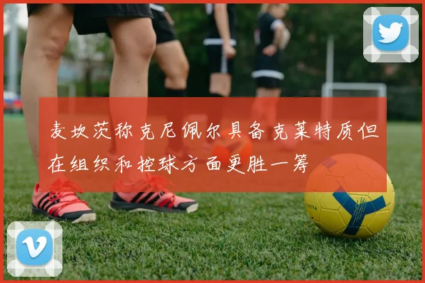 麦坎茨称克尼佩尔具备克莱特质但在组织和控球方面更胜一筹