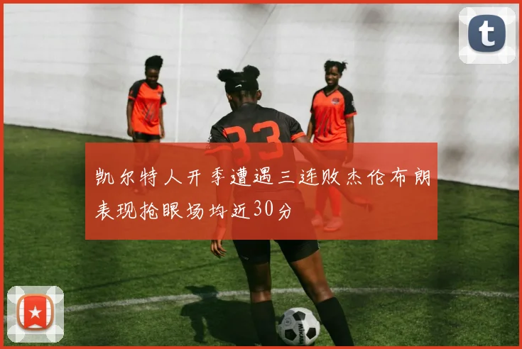 凯尔特人开季遭遇三连败杰伦布朗表现抢眼场均近30分