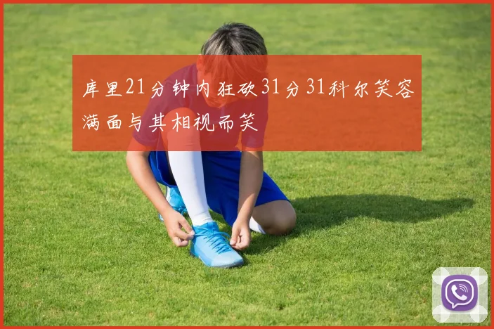 库里21分钟内狂砍31分31科尔笑容满面与其相视而笑