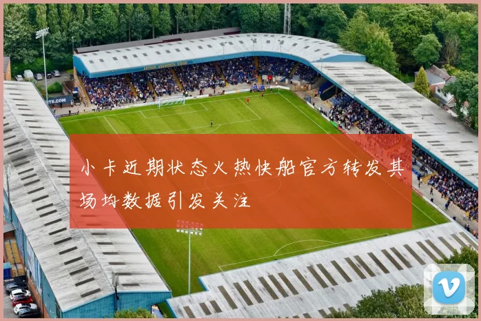 小卡近期状态火热快船官方转发其场均数据引发关注