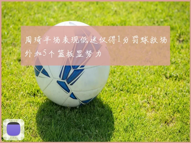 周琦半场表现低迷仅得1分罚球救场外加5个篮板显努力