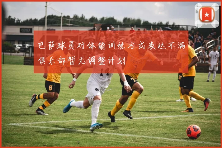 巴萨球员对体能训练方式表达不满俱乐部暂无调整计划