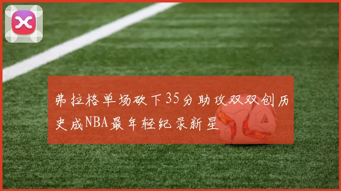 弗拉格单场砍下35分助攻双双创历史成NBA最年轻纪录新星