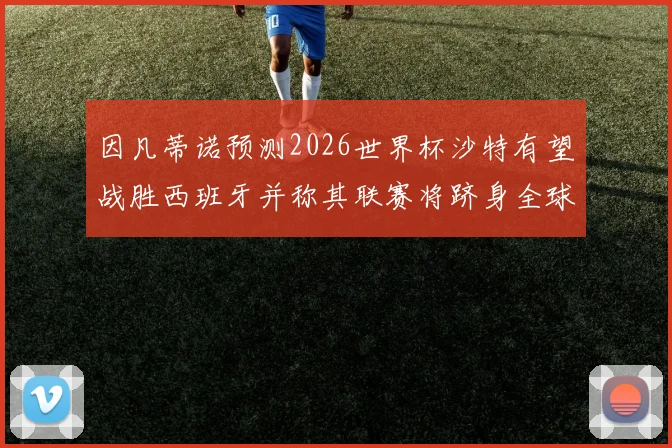 因凡蒂诺预测2026世界杯沙特有望战胜西班牙并称其联赛将跻身全球前三