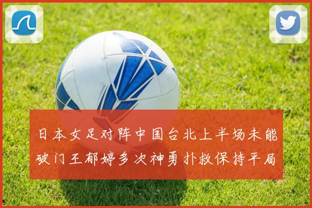 日本女足对阵中国台北上半场未能破门王郁婷多次神勇扑救保持平局