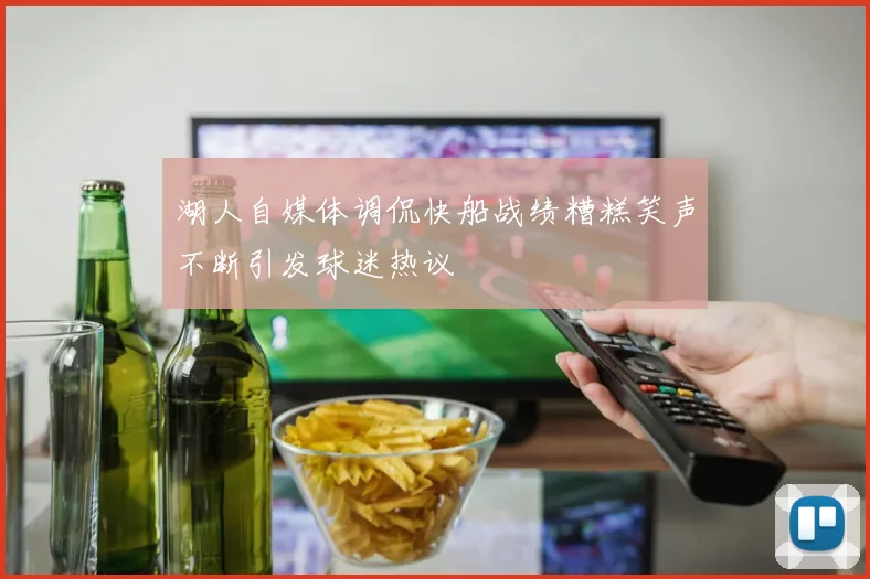 湖人自媒体调侃快船战绩糟糕笑声不断引发球迷热议