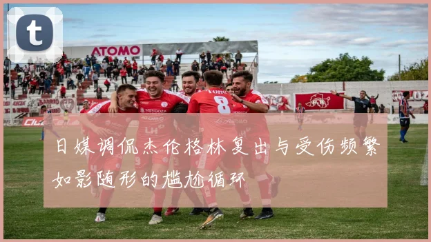 日媒调侃杰伦格林复出与受伤频繁如影随形的尴尬循环