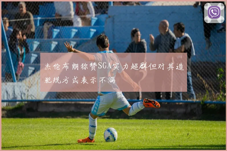 杰伦布朗称赞SGA实力超群但对其造犯规方式表示不满