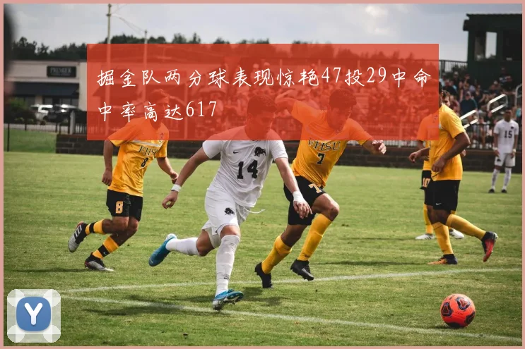 掘金队两分球表现惊艳47投29中命中率高达617