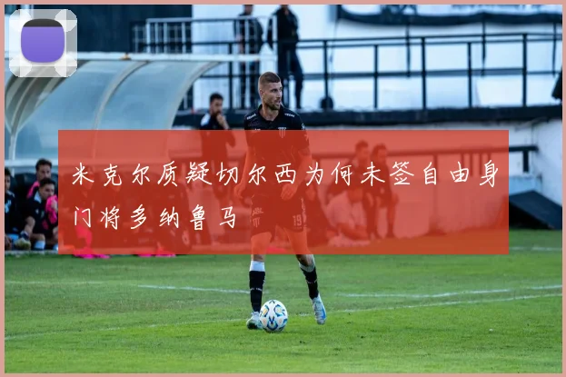 米克尔质疑切尔西为何未签自由身门将多纳鲁马