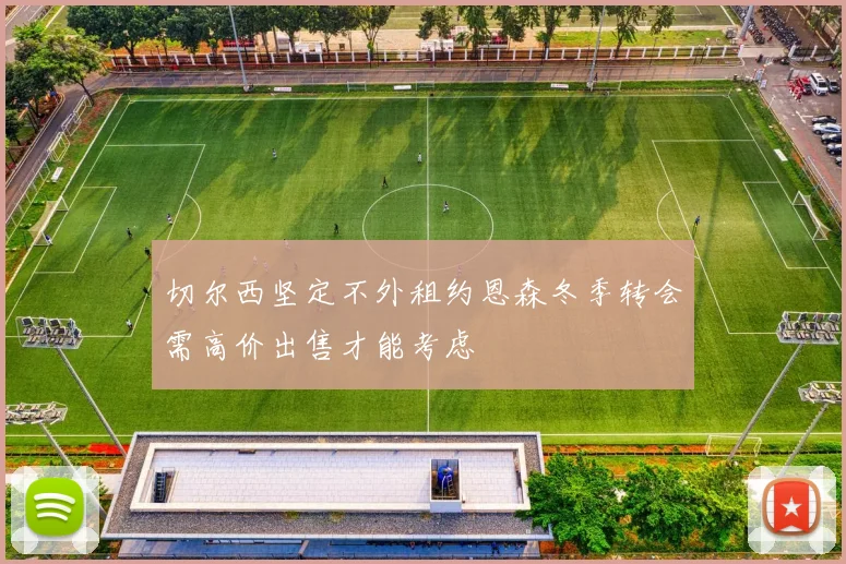 切尔西坚定不外租约恩森冬季转会需高价出售才能考虑
