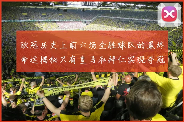 欧冠历史上前六场全胜球队的最终命运揭秘只有皇马和拜仁实现夺冠梦想