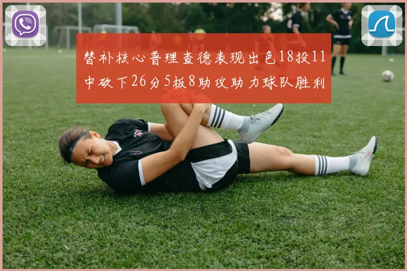 替补核心普理查德表现出色18投11中砍下26分5板8助攻助力球队胜利
