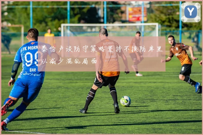 泰伦卢谈防守策略坚持不换防库里以减少混乱局面