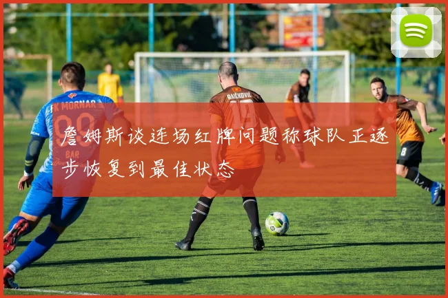 詹姆斯谈连场红牌问题称球队正逐步恢复到最佳状态