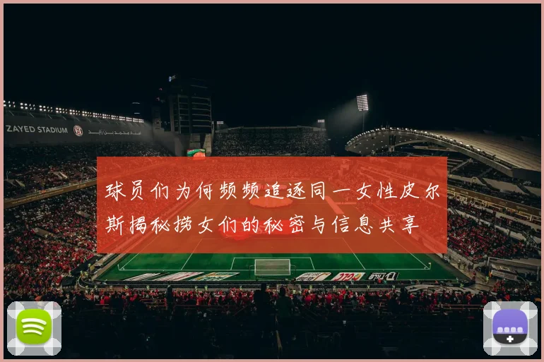 球员们为何频频追逐同一女性皮尔斯揭秘捞女们的秘密与信息共享