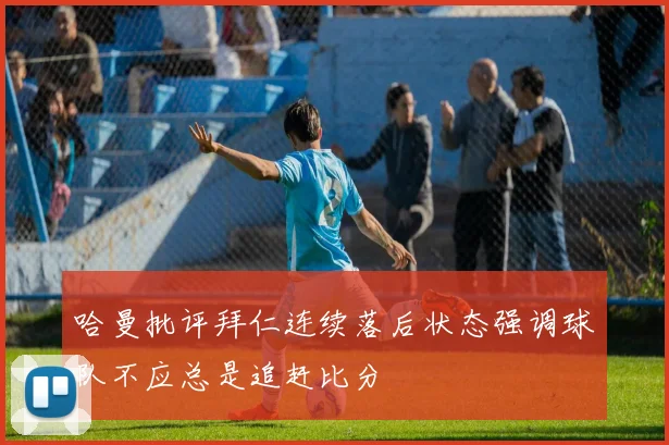 哈曼批评拜仁连续落后状态强调球队不应总是追赶比分