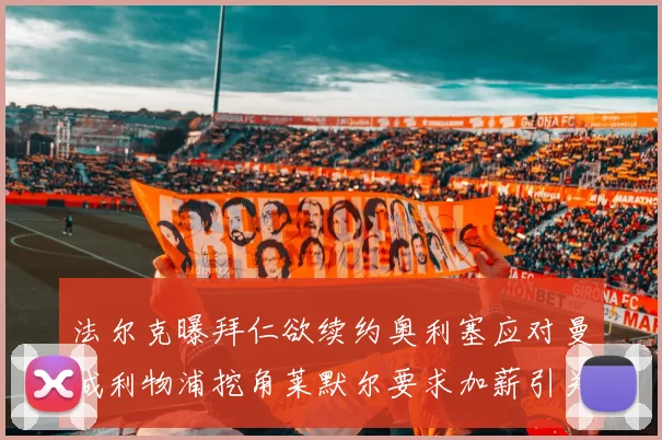法尔克曝拜仁欲续约奥利塞应对曼城利物浦挖角莱默尔要求加薪引关注