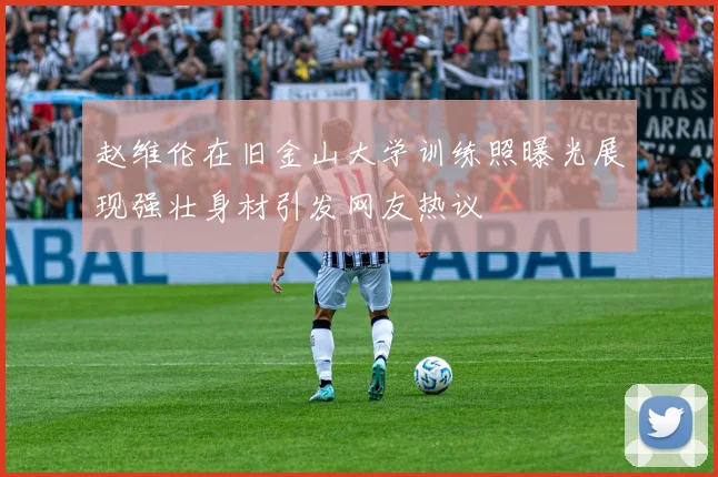 赵维伦在旧金山大学训练照曝光展现强壮身材引发网友热议