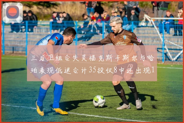 三后卫组合失灵福克斯卡斯尔与哈珀表现低迷合计35投仅8中还出现10次失误