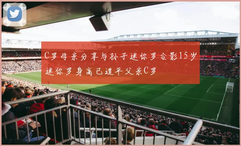 C罗母亲分享与孙子迷你罗合影15岁迷你罗身高已追平父亲C罗