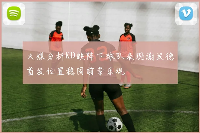 火媒分析KD缺阵下球队表现谢泼德首发位置稳固前景乐观