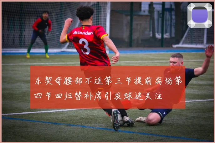 东契奇腰部不适第三节提前离场第四节回归替补席引发球迷关注