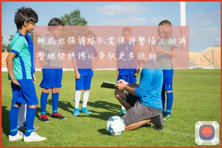 鲍威尔强调球队需保持警惕主动调整继续拼搏以争取更多胜利