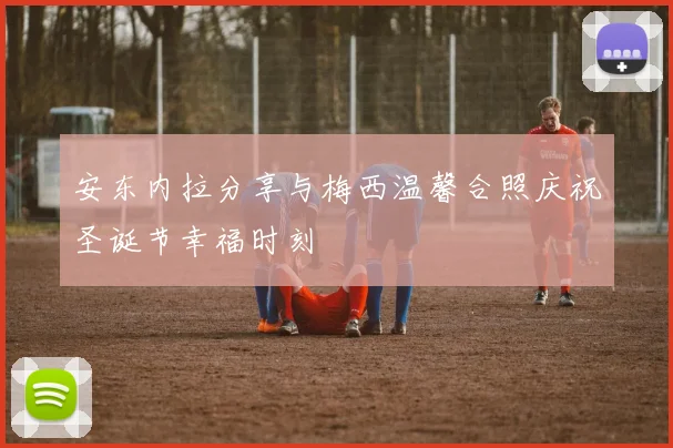 安东内拉分享与梅西温馨合照庆祝圣诞节幸福时刻